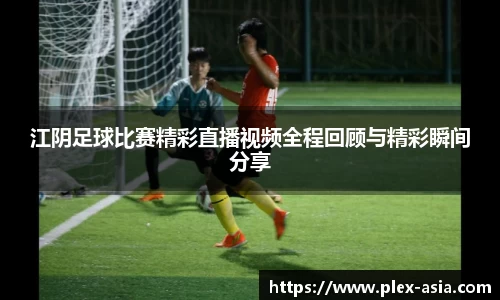 江阴足球比赛精彩直播视频全程回顾与精彩瞬间分享