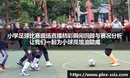 小学足球比赛现场直播精彩瞬间回顾与赛况分析让我们一起为小球员加油助威