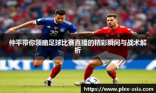 仲平带你领略足球比赛直播的精彩瞬间与战术解析